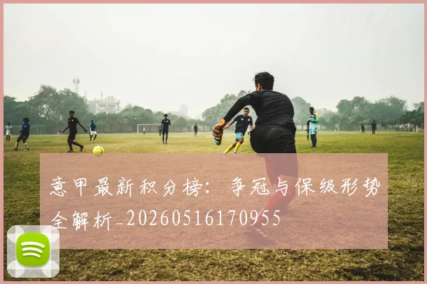 意甲最新积分榜：争冠与保级形势全解析_20260516170955