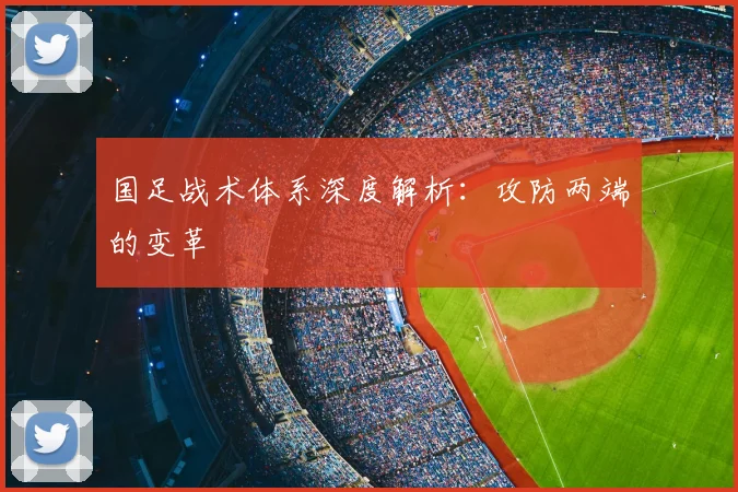 国足战术体系深度解析：攻防两端的变革