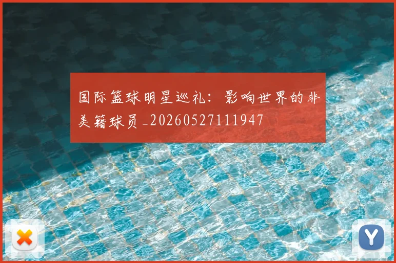 国际篮球明星巡礼：影响世界的非美籍球员_20260527111947