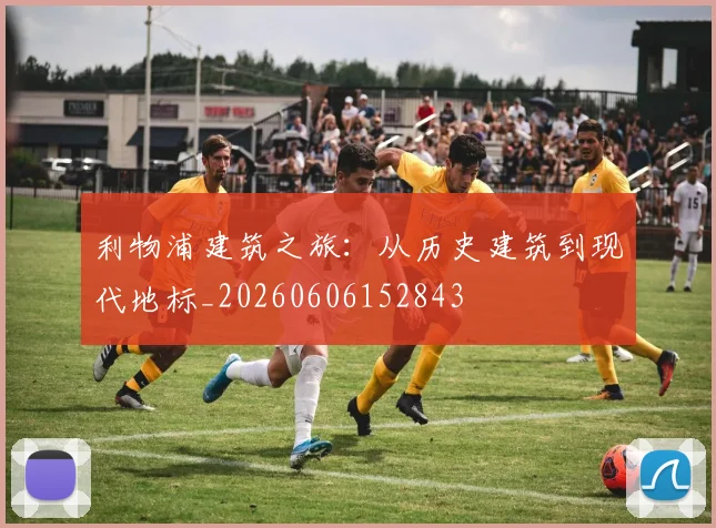 利物浦建筑之旅：从历史建筑到现代地标_20260606152843