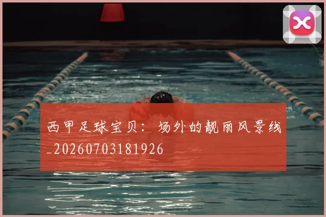 西甲足球宝贝:场外的靓丽风景线_20260703181926