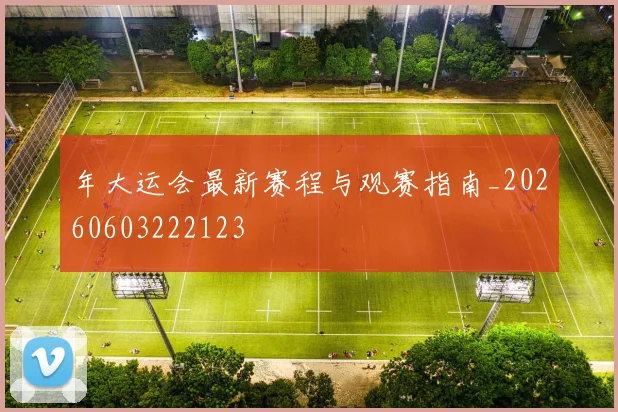 年大运会最新赛程与观赛指南_20260603222123