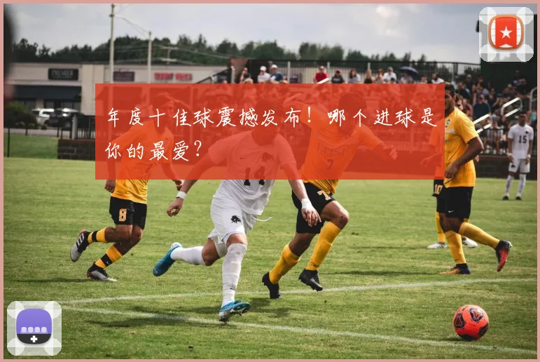 年度十佳球震撼发布！哪个进球是你的最爱？