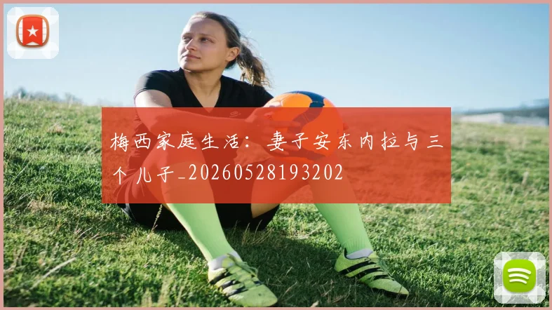 梅西家庭生活：妻子安东内拉与三个儿子_20260528193202
