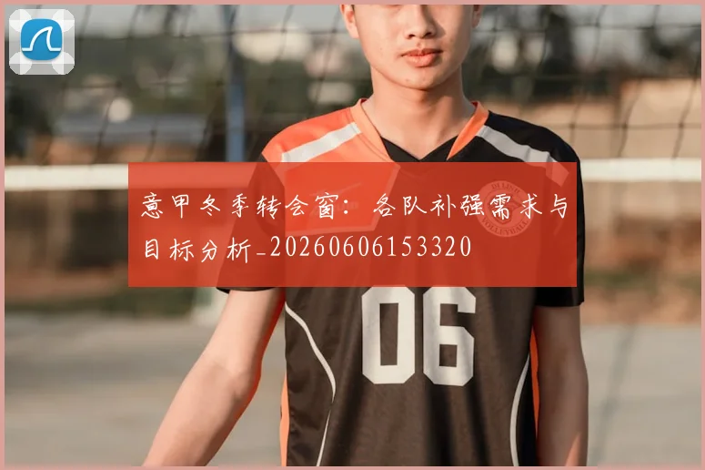 意甲冬季转会窗：各队补强需求与目标分析_20260606153320