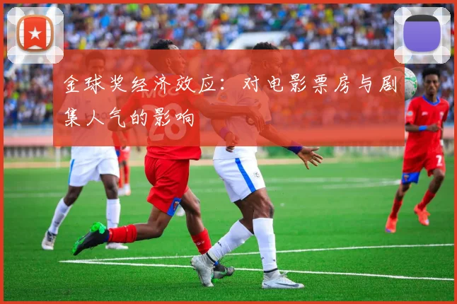金球奖经济效应：对电影票房与剧集人气的影响