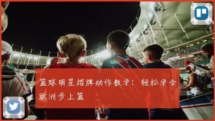 篮球明星招牌动作教学：轻松学会欧洲步上篮