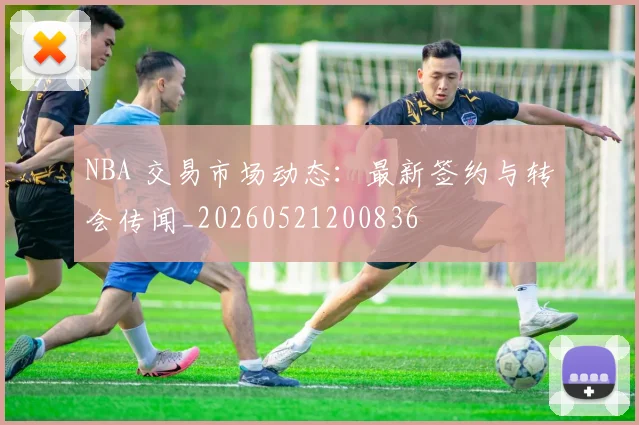 NBA 交易市场动态：最新签约与转会传闻_20260521200836