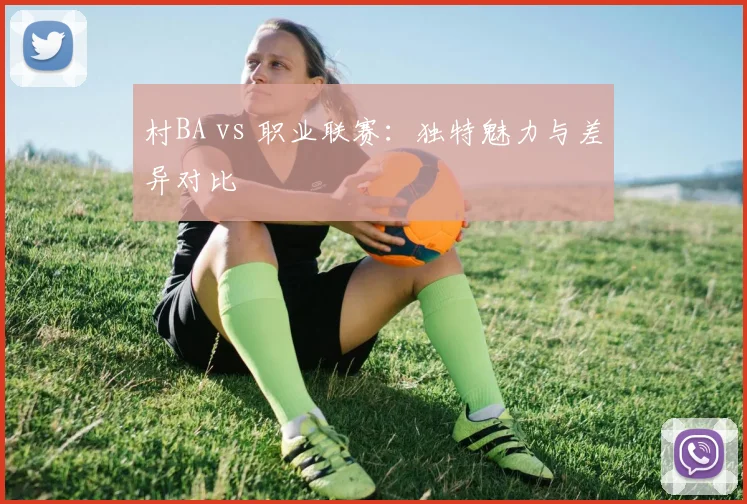 村BA vs 职业联赛：独特魅力与差异对比