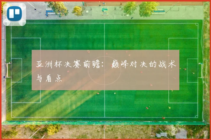 亚洲杯决赛前瞻：巅峰对决的战术与看点