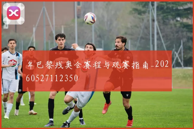 年巴黎残奥会赛程与观赛指南_20260527112350