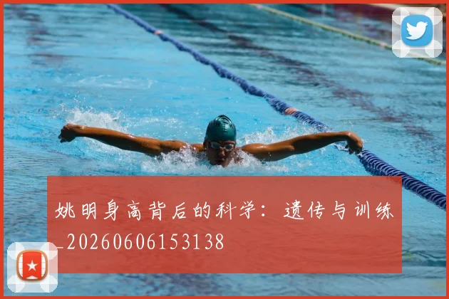 姚明身高背后的科学:遗传与训练_20260606153138