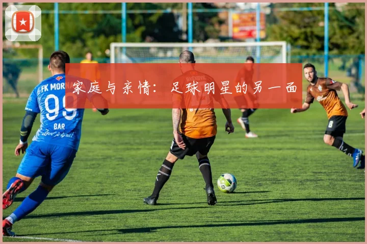 家庭与亲情：足球明星的另一面
