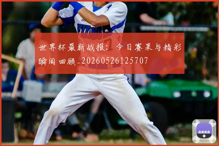 世界杯最新战报：今日赛果与精彩瞬间回顾_20260526125707