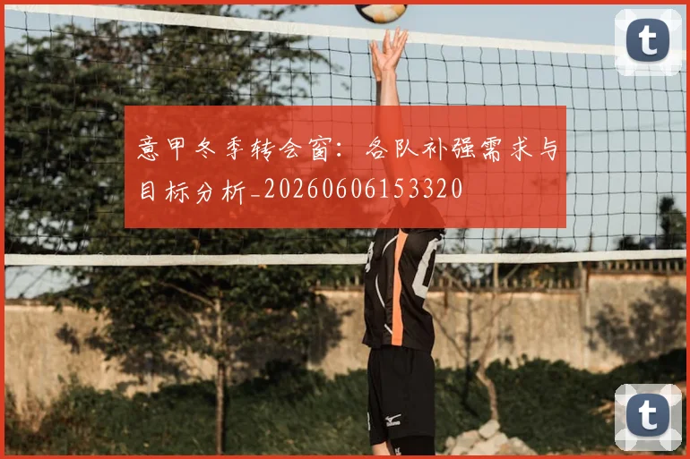 意甲冬季转会窗：各队补强需求与目标分析_20260606153320