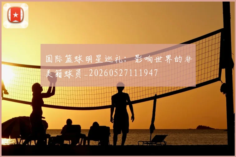 国际篮球明星巡礼：影响世界的非美籍球员_20260527111947