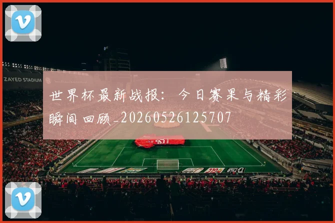 世界杯最新战报：今日赛果与精彩瞬间回顾_20260526125707