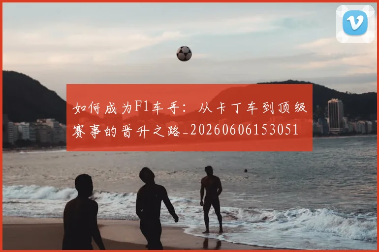 如何成为F1车手：从卡丁车到顶级赛事的晋升之路_20260606153051