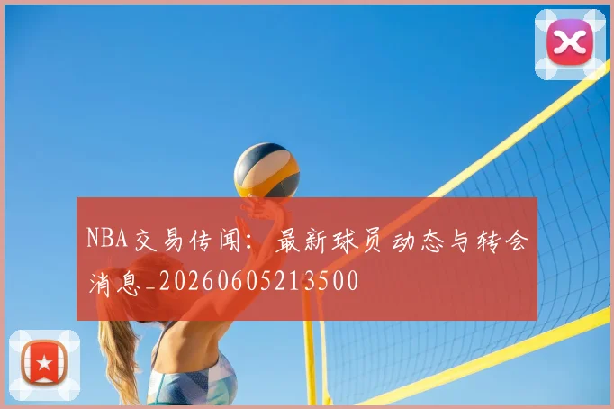 NBA交易传闻：最新球员动态与转会消息_20260605213500